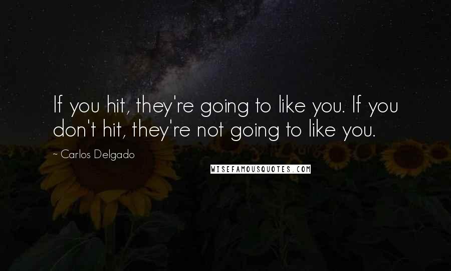 Carlos Delgado Quotes: If you hit, they're going to like you. If you don't hit, they're not going to like you.