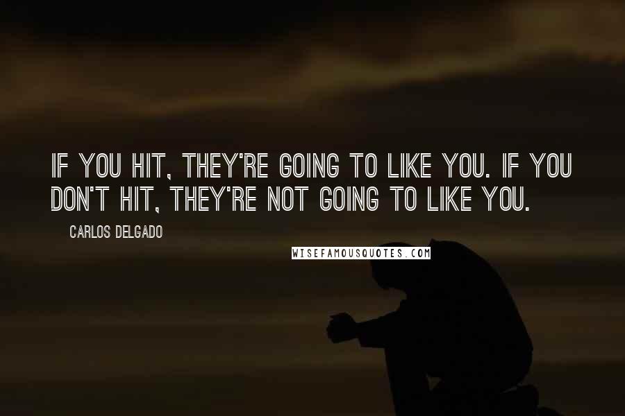 Carlos Delgado Quotes: If you hit, they're going to like you. If you don't hit, they're not going to like you.