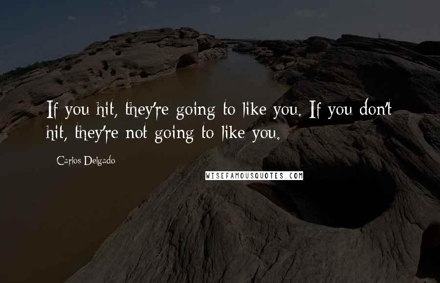 Carlos Delgado Quotes: If you hit, they're going to like you. If you don't hit, they're not going to like you.