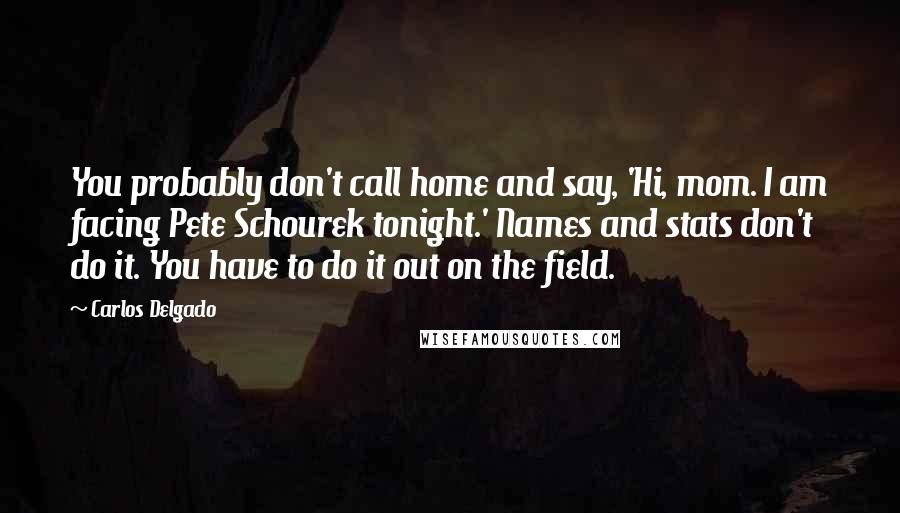 Carlos Delgado Quotes: You probably don't call home and say, 'Hi, mom. I am facing Pete Schourek tonight.' Names and stats don't do it. You have to do it out on the field.