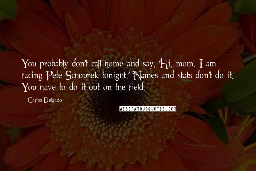 Carlos Delgado Quotes: You probably don't call home and say, 'Hi, mom. I am facing Pete Schourek tonight.' Names and stats don't do it. You have to do it out on the field.