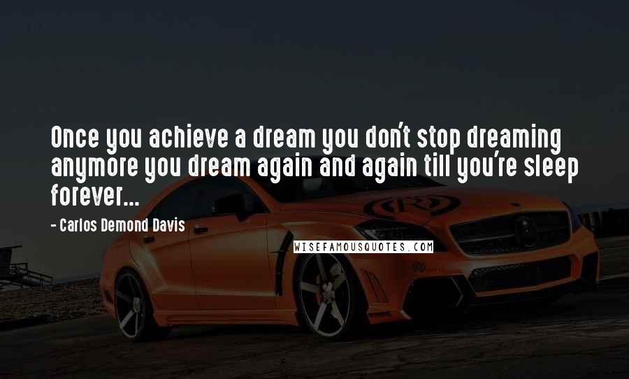 Carlos Demond Davis Quotes: Once you achieve a dream you don't stop dreaming anymore you dream again and again till you're sleep forever...