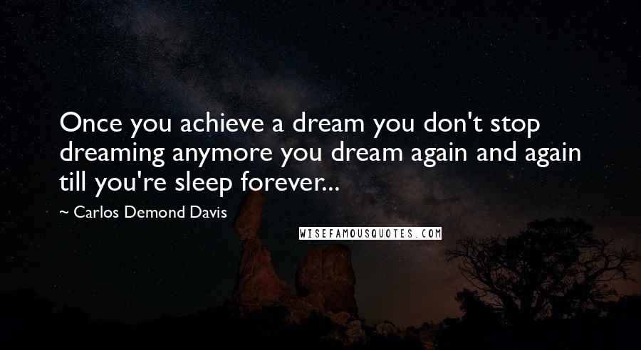 Carlos Demond Davis Quotes: Once you achieve a dream you don't stop dreaming anymore you dream again and again till you're sleep forever...