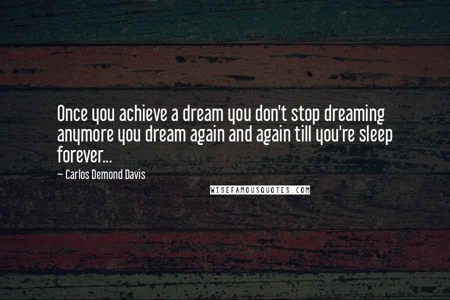 Carlos Demond Davis Quotes: Once you achieve a dream you don't stop dreaming anymore you dream again and again till you're sleep forever...