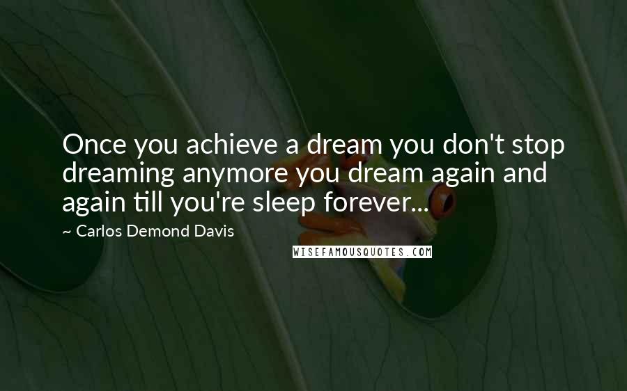 Carlos Demond Davis Quotes: Once you achieve a dream you don't stop dreaming anymore you dream again and again till you're sleep forever...