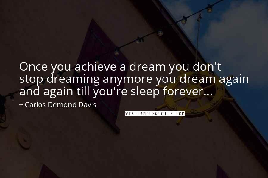 Carlos Demond Davis Quotes: Once you achieve a dream you don't stop dreaming anymore you dream again and again till you're sleep forever...