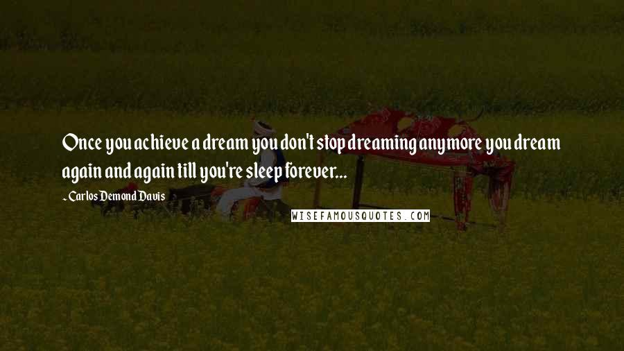 Carlos Demond Davis Quotes: Once you achieve a dream you don't stop dreaming anymore you dream again and again till you're sleep forever...