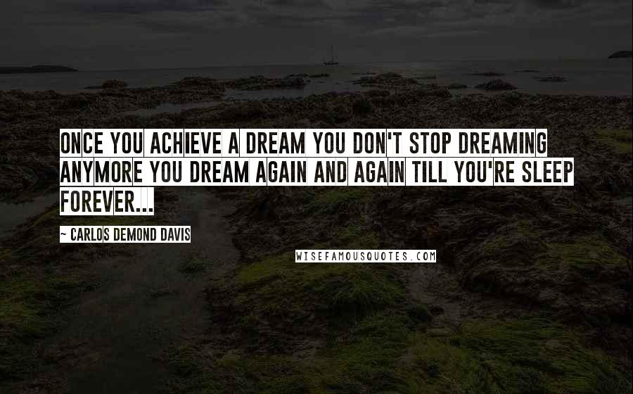 Carlos Demond Davis Quotes: Once you achieve a dream you don't stop dreaming anymore you dream again and again till you're sleep forever...