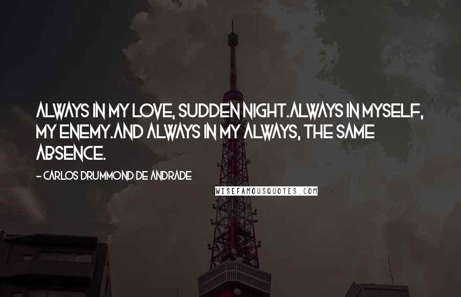 Carlos Drummond De Andrade Quotes: Always in my love, sudden night.Always in myself, my enemy.And always in my always, the same absence.