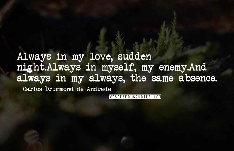 Carlos Drummond De Andrade Quotes: Always in my love, sudden night.Always in myself, my enemy.And always in my always, the same absence.