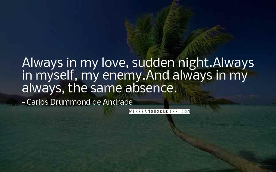 Carlos Drummond De Andrade Quotes: Always in my love, sudden night.Always in myself, my enemy.And always in my always, the same absence.