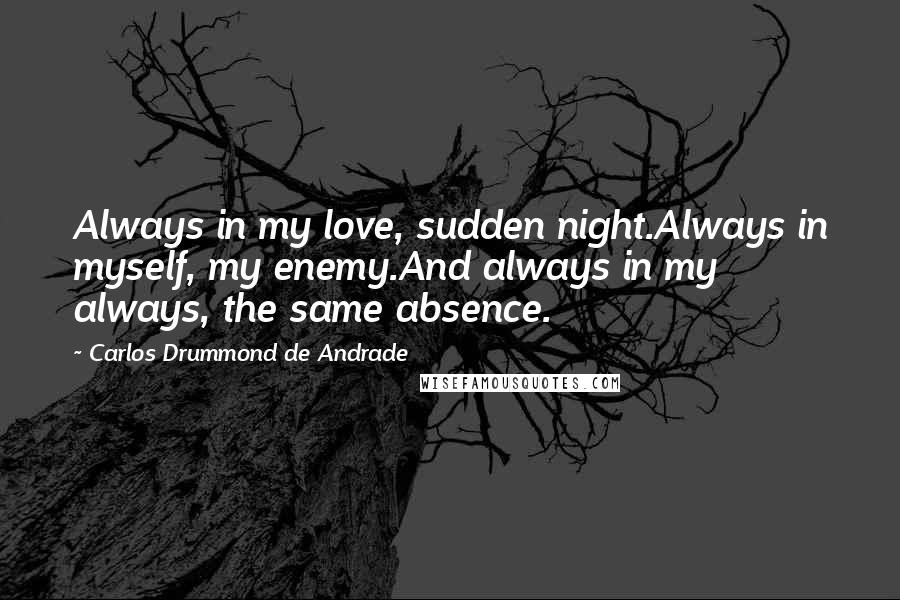 Carlos Drummond De Andrade Quotes: Always in my love, sudden night.Always in myself, my enemy.And always in my always, the same absence.