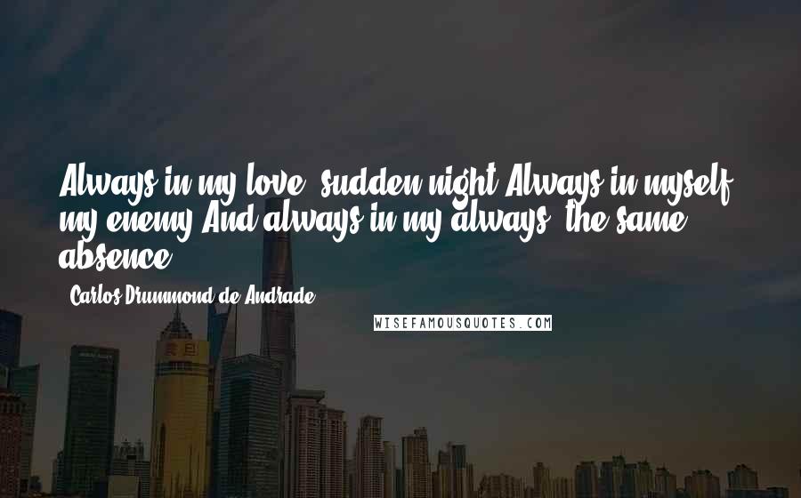 Carlos Drummond De Andrade Quotes: Always in my love, sudden night.Always in myself, my enemy.And always in my always, the same absence.