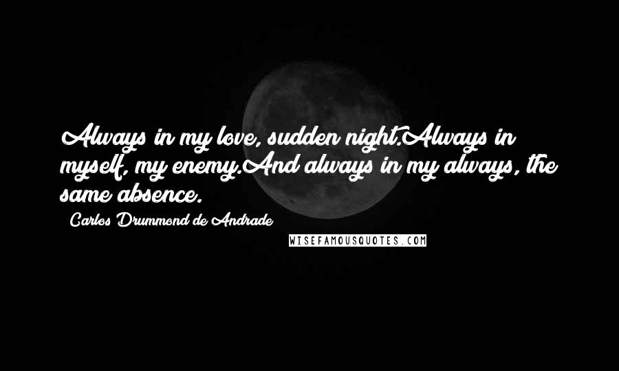 Carlos Drummond De Andrade Quotes: Always in my love, sudden night.Always in myself, my enemy.And always in my always, the same absence.