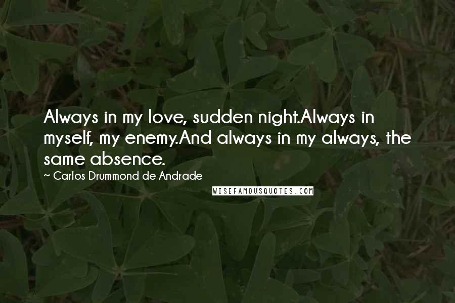 Carlos Drummond De Andrade Quotes: Always in my love, sudden night.Always in myself, my enemy.And always in my always, the same absence.