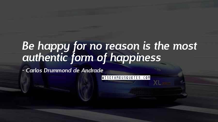 Carlos Drummond De Andrade Quotes: Be happy for no reason is the most authentic form of happiness