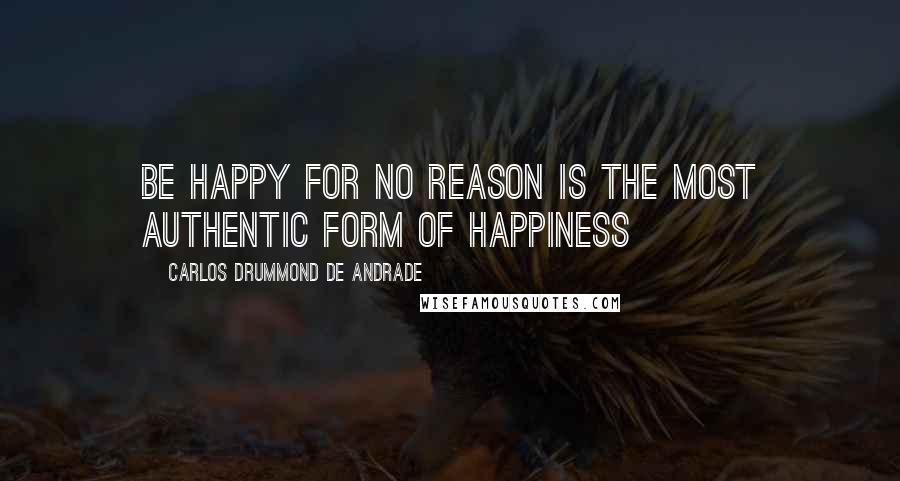 Carlos Drummond De Andrade Quotes: Be happy for no reason is the most authentic form of happiness