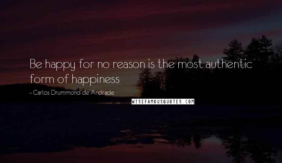 Carlos Drummond De Andrade Quotes: Be happy for no reason is the most authentic form of happiness