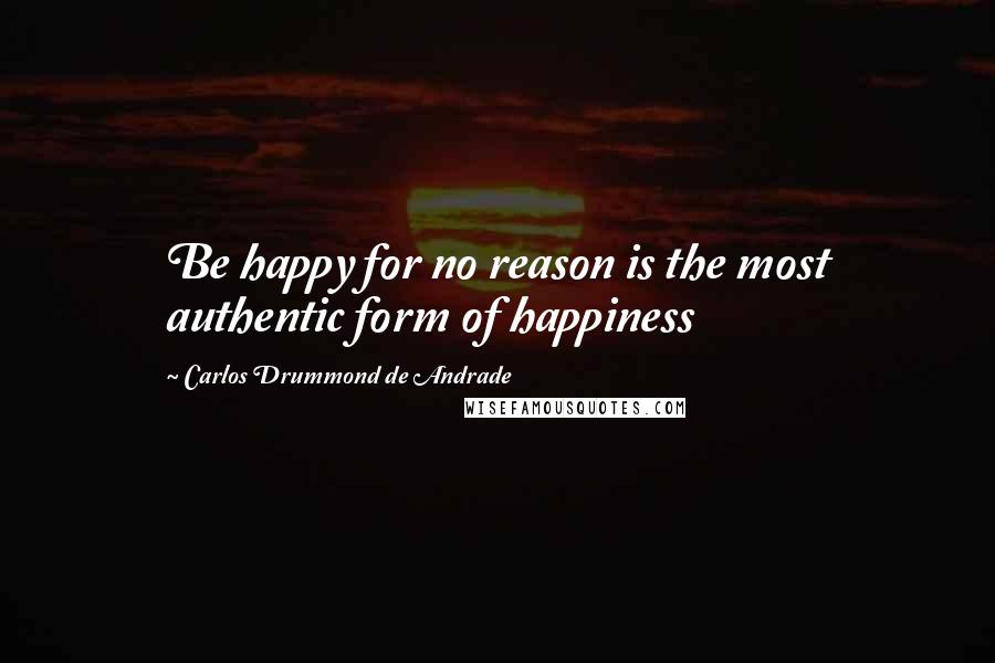 Carlos Drummond De Andrade Quotes: Be happy for no reason is the most authentic form of happiness