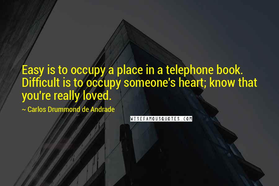 Carlos Drummond De Andrade Quotes: Easy is to occupy a place in a telephone book. Difficult is to occupy someone's heart; know that you're really loved.