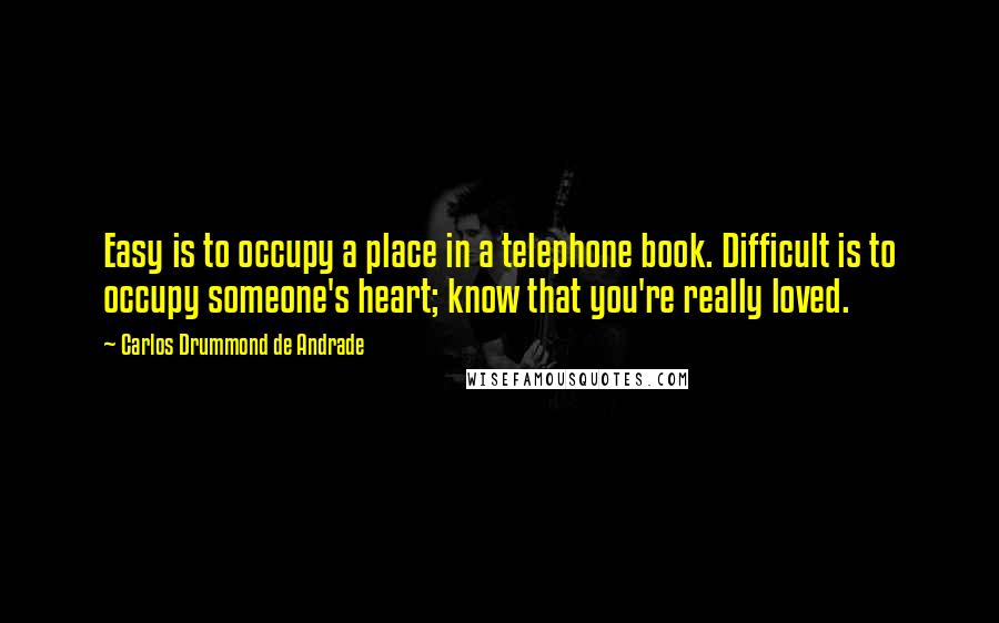 Carlos Drummond De Andrade Quotes: Easy is to occupy a place in a telephone book. Difficult is to occupy someone's heart; know that you're really loved.