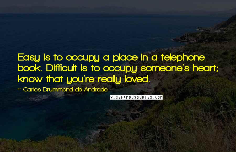 Carlos Drummond De Andrade Quotes: Easy is to occupy a place in a telephone book. Difficult is to occupy someone's heart; know that you're really loved.