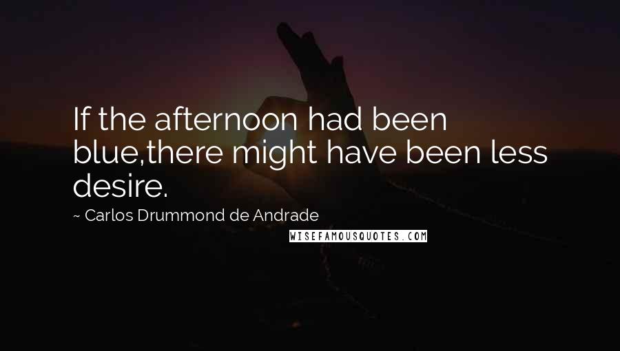 Carlos Drummond De Andrade Quotes: If the afternoon had been blue,there might have been less desire.