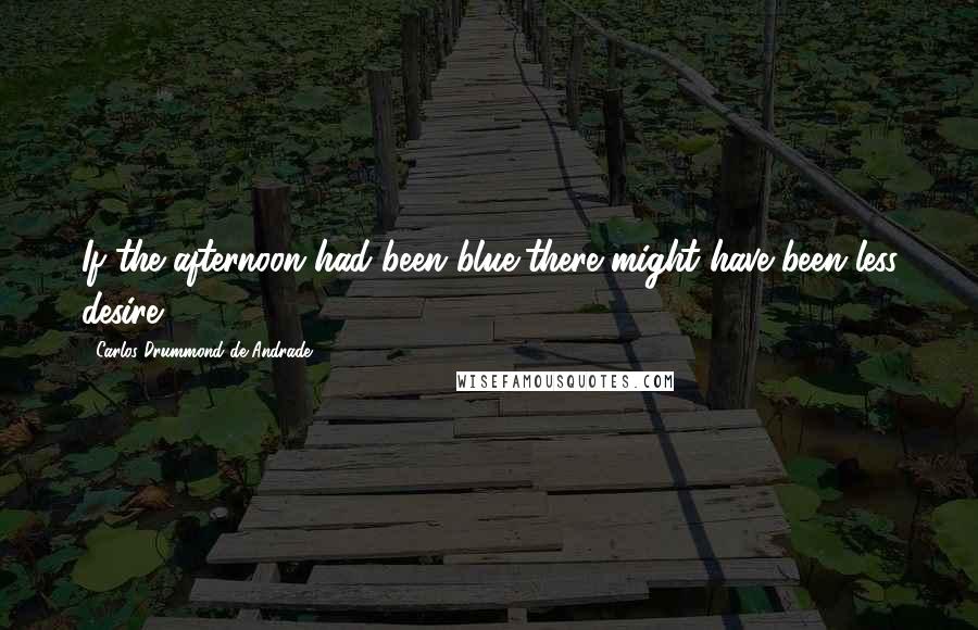 Carlos Drummond De Andrade Quotes: If the afternoon had been blue,there might have been less desire.