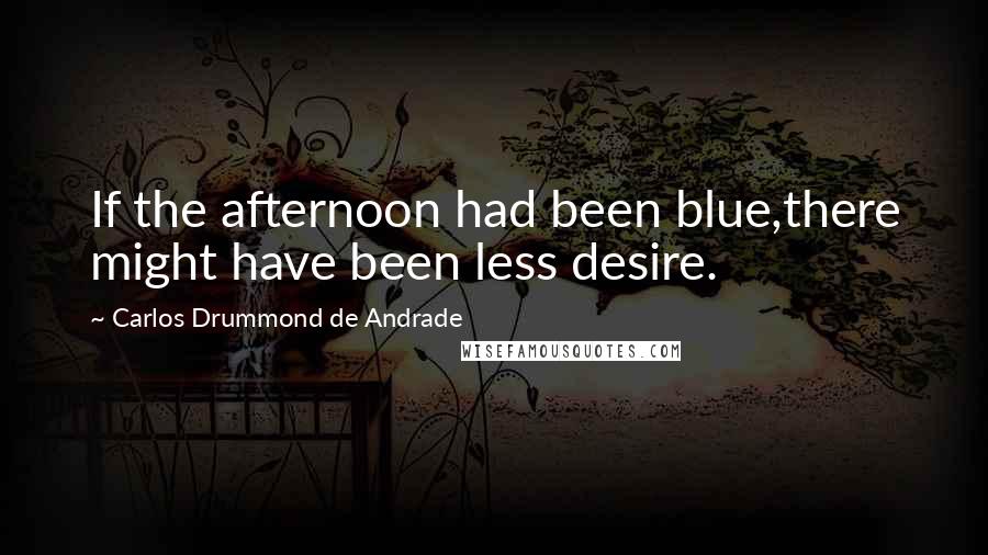 Carlos Drummond De Andrade Quotes: If the afternoon had been blue,there might have been less desire.