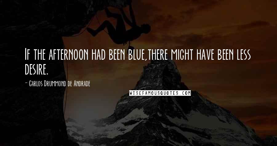Carlos Drummond De Andrade Quotes: If the afternoon had been blue,there might have been less desire.