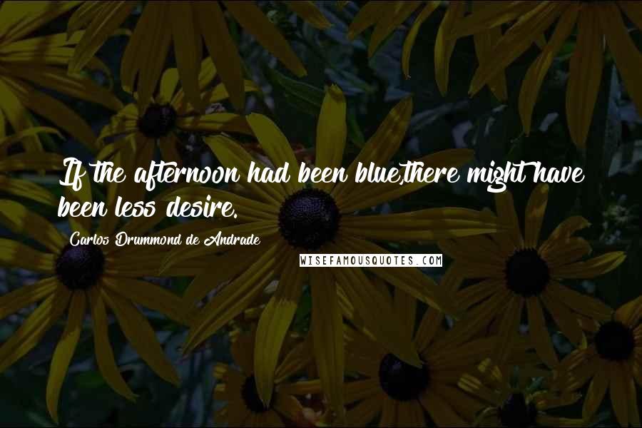 Carlos Drummond De Andrade Quotes: If the afternoon had been blue,there might have been less desire.