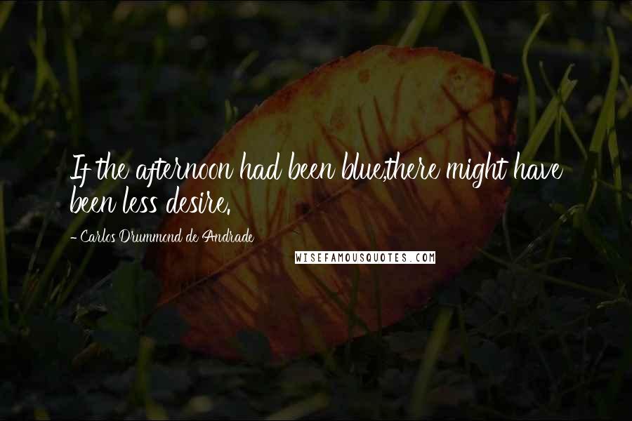 Carlos Drummond De Andrade Quotes: If the afternoon had been blue,there might have been less desire.