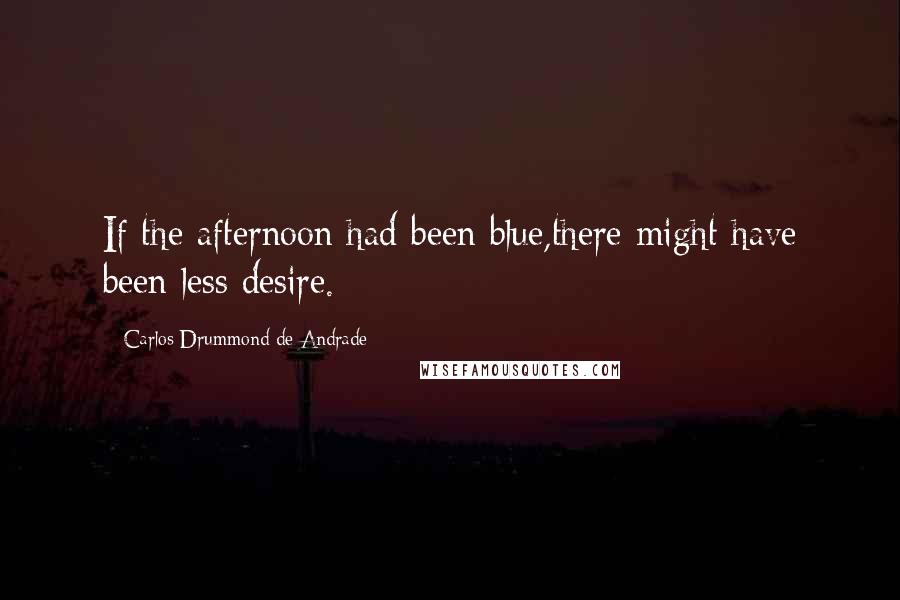 Carlos Drummond De Andrade Quotes: If the afternoon had been blue,there might have been less desire.