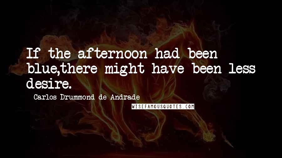 Carlos Drummond De Andrade Quotes: If the afternoon had been blue,there might have been less desire.