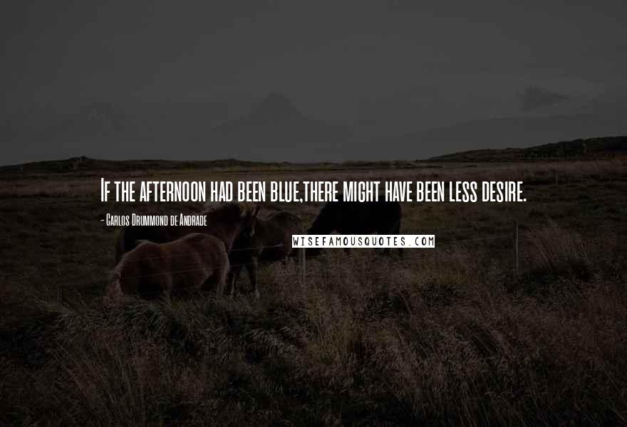 Carlos Drummond De Andrade Quotes: If the afternoon had been blue,there might have been less desire.