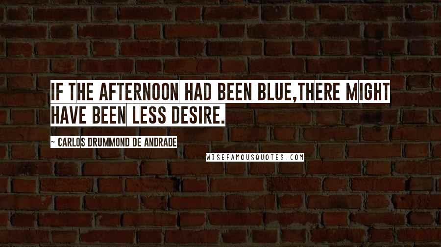 Carlos Drummond De Andrade Quotes: If the afternoon had been blue,there might have been less desire.
