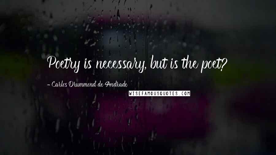 Carlos Drummond De Andrade Quotes: Poetry is necessary, but is the poet?