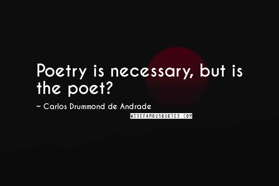 Carlos Drummond De Andrade Quotes: Poetry is necessary, but is the poet?