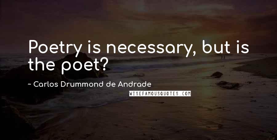 Carlos Drummond De Andrade Quotes: Poetry is necessary, but is the poet?