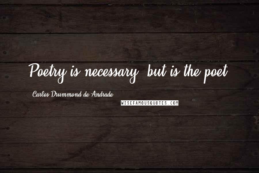Carlos Drummond De Andrade Quotes: Poetry is necessary, but is the poet?