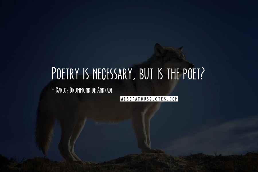Carlos Drummond De Andrade Quotes: Poetry is necessary, but is the poet?
