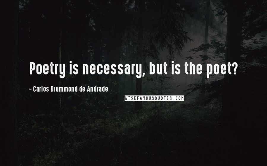 Carlos Drummond De Andrade Quotes: Poetry is necessary, but is the poet?