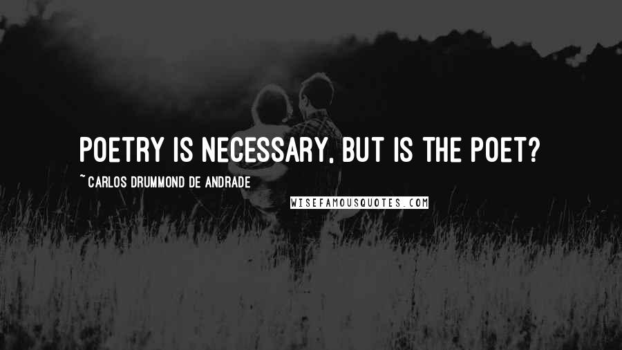 Carlos Drummond De Andrade Quotes: Poetry is necessary, but is the poet?