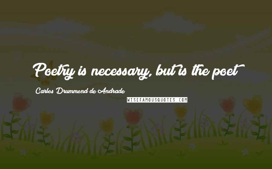 Carlos Drummond De Andrade Quotes: Poetry is necessary, but is the poet?