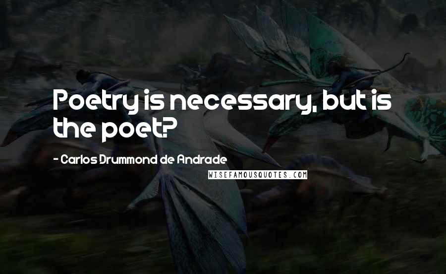 Carlos Drummond De Andrade Quotes: Poetry is necessary, but is the poet?
