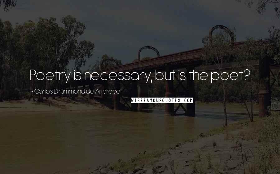 Carlos Drummond De Andrade Quotes: Poetry is necessary, but is the poet?