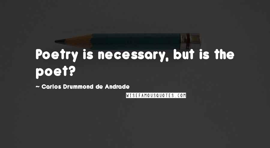 Carlos Drummond De Andrade Quotes: Poetry is necessary, but is the poet?