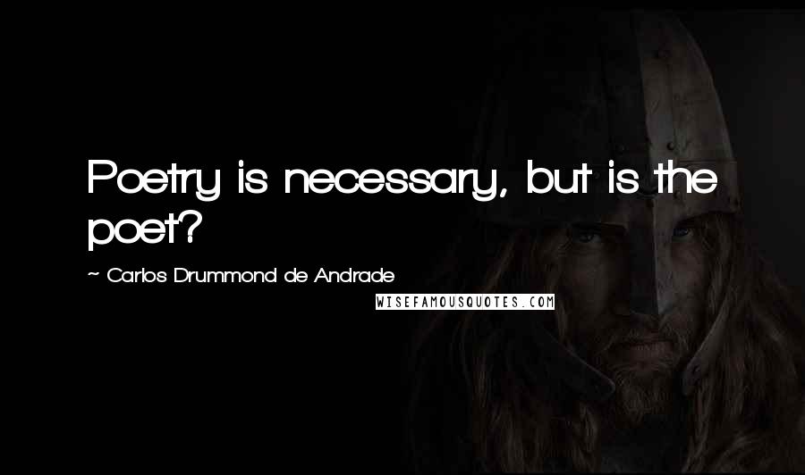 Carlos Drummond De Andrade Quotes: Poetry is necessary, but is the poet?