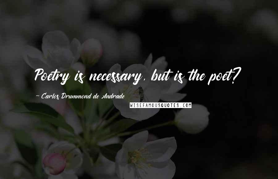 Carlos Drummond De Andrade Quotes: Poetry is necessary, but is the poet?