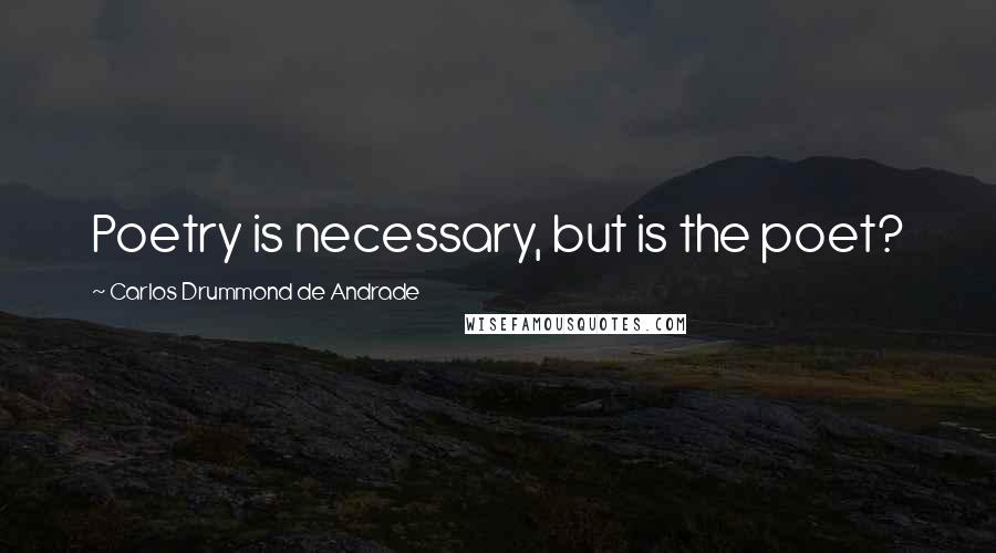 Carlos Drummond De Andrade Quotes: Poetry is necessary, but is the poet?